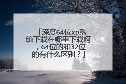 深度64位xp系统下载在哪里下载啊,64位的和32位的有什么区别?