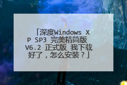 深度Windows XP SP3 完美精简版 V6.2 正式版 我下载好了,怎么安装?