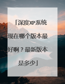 深度XP系统现在哪个版本最好啊？最新版本是多少