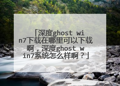 深度ghost win7下载在哪里可以下载啊,深度ghost win7系统怎么样啊?