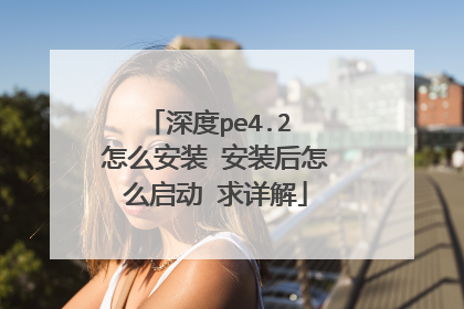 深度pe4.2 怎么安装 安装后怎么启动 求详解