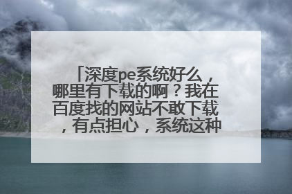 深度pe系统好么,哪里有下载的啊?我在百度找的网站不敢下载,有点担心,系统这种东西还是谨慎点好!