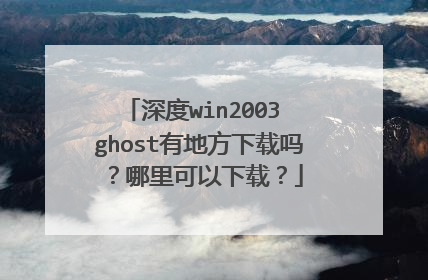 深度win2003 ghost有地方下载吗?哪里可以下载?