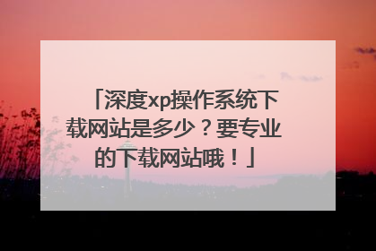深度xp操作系统下载网站是多少?要专业的下载网站哦!
