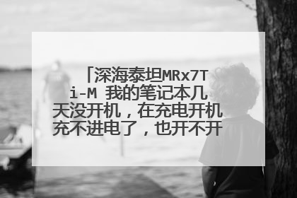 深海泰坦MRx7Ti-M 我的笔记本几天没开机,在充电开机充不进电了,也开不开机了!怎么办!!!