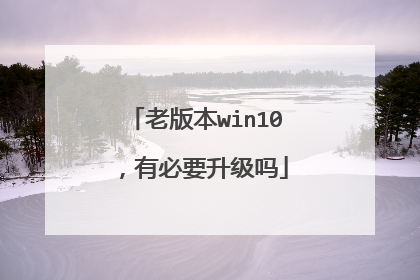 老版本win10,有必要升级吗