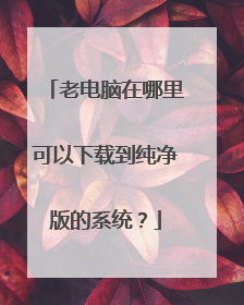 老电脑在哪里可以下载到纯净版的系统？