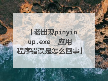 老出现pinyinup.exe _应用程序错误是怎么回事
