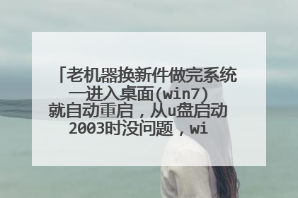老机器换新件做完系统一进入桌面(win7)就自动重启,从u盘启动2003时没问题,win8pe偶尔重启。