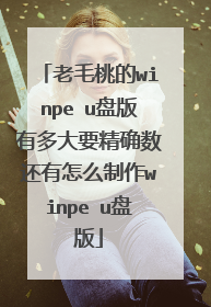 老毛桃的winpe u盘版有多大要精确数还有怎么制作winpe u盘版