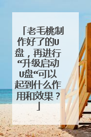 老毛桃制作好了的U盘,再进行“升级启动U盘“可以起到什么作用和效果?