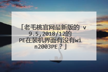 老毛桃官网最新版的 v9.5,2018/12的PE在装机界面有没有win2003PE?