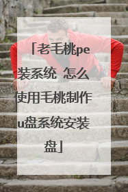 老毛桃pe装系统 怎么使用毛桃制作u盘系统安装盘