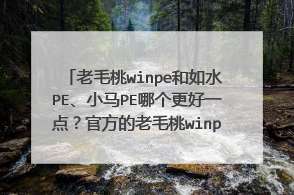 老毛桃winpe和如水PE、小马PE哪个更好一点?官方的老毛桃winpe经过了加工吗?