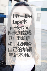 老毛桃winpe本pe核心文件未加载成功 重新启动,我刚给自己的华硕笔记本用u盘重装完都还是好的