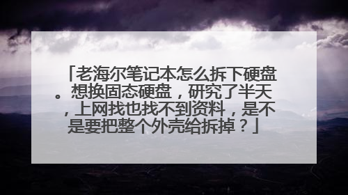 老海尔笔记本怎么拆下硬盘。想换固态硬盘,研究了半天,上网找也找不到资料,是不是要把整个外壳给拆掉?