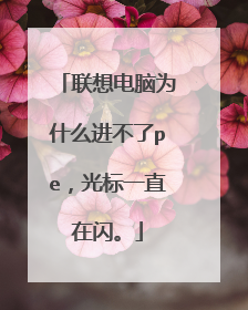 联想电脑为什么进不了pe,光标一直在闪。