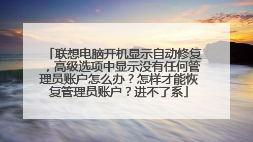 联想电脑开机显示自动修复,高级选项中显示没有任何管理员账户怎么办?怎样才能恢复管理员账户?进不了系