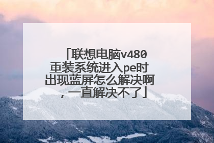 联想电脑v480重装系统进入pe时出现蓝屏怎么解决啊,一直解决不了