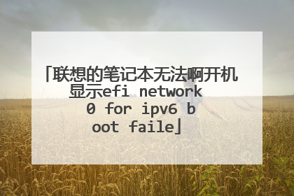 联想的笔记本无法啊开机 显示efi network 0 for ipv6 boot faile