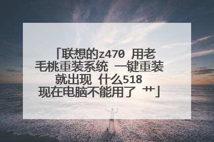 联想的z470 用老毛桃重装系统 一键重装 就出现 什么518 现在电脑不能用了 艹