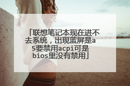 联想笔记本现在进不去系统,出现蓝屏是a5要禁用acpi可是bios里没有禁用