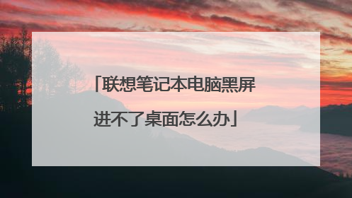 联想笔记本电脑黑屏进不了桌面怎么办
