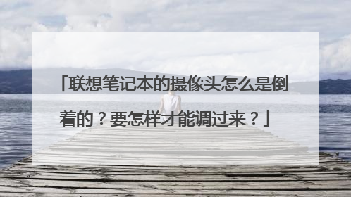 联想笔记本的摄像头怎么是倒着的?要怎样才能调过来?