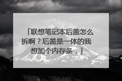 联想笔记本后盖怎么拆啊?后盖是一体的我想加个内存条,