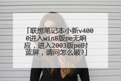 联想笔记本小新v4000进入win8版pe无响应,进入2003版pe时蓝屏,请问怎么破?
