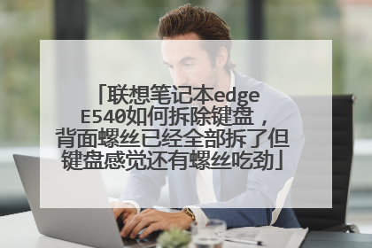 联想笔记本edge E540如何拆除键盘,背面螺丝已经全部拆了但键盘感觉还有螺丝吃劲