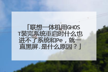 联想一体机用GHOST装完系统重启时什么也进不了系统和Pe，就一直黑屏.是什么原因？