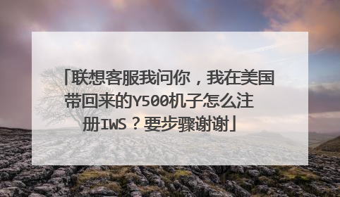 联想客服我问你，我在美国带回来的Y500机子怎么注册IWS？要步骤谢谢