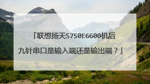 联想扬天S750E6600机后九针串口是输入端还是输出端?