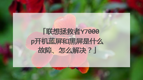 联想拯救者Y7000p开机蓝屏和黑屏是什么故障、怎么解决?