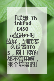 联想 ThinkPad E450 u盘进PE时蓝屏,到底怎么设置BIOS,网上搜的都不管用啊,来个靠谱的