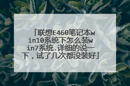 联想E460笔记本win10系统下怎么装win7系统.详细的说一下,试了几次都没装好