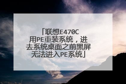 联想E470C 用PE重装系统，进去系统桌面之前黑屏无法进入PE系统
