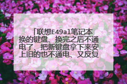 联想E49al笔记本换的键盘、换完之后不通电了、把新键盘拿下来安上旧的也不通电、又反复一次又通电了