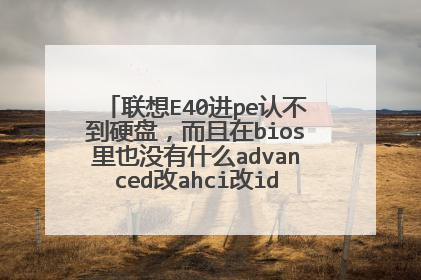联想E40进pe认不到硬盘,而且在bios里也没有什么advanced改ahci改ide的。求大神解答