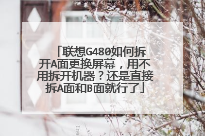 联想G480如何拆开A面更换屏幕,用不用拆开机器?还是直接拆A面和B面就行了