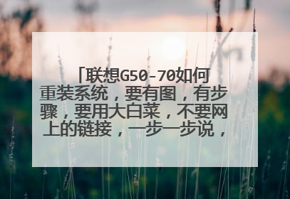 联想G50-70如何重装系统,要有图,有步骤,要用大白菜,不要网上的链接,一步一步说,可以的话再追