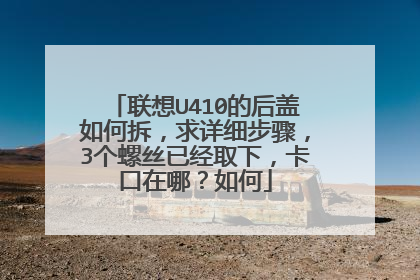 联想U410的后盖如何拆,求详细步骤,3个螺丝已经取下,卡口在哪?如何