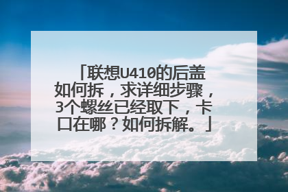 联想U410的后盖如何拆,求详细步骤,3个螺丝已经取下,卡口在哪?如何拆解。