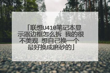 联想U410笔记本显示器边框怎么拆 我的很不美观 想自己换一个 最好换成磨砂的