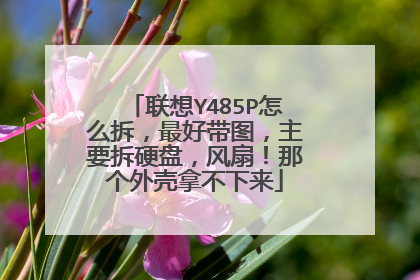 联想Y485P怎么拆,最好带图,主要拆硬盘,风扇!那个外壳拿不下来
