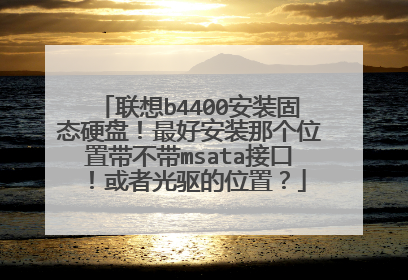 联想b4400安装固态硬盘!最好安装那个位置带不带msata接口!或者光驱的位置?
