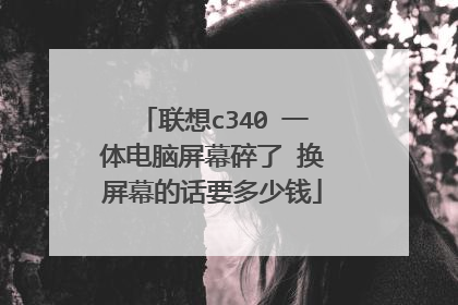 联想c340 一体电脑屏幕碎了 换屏幕的话要多少钱