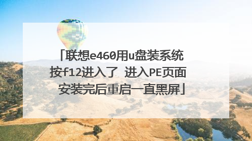 联想e460用u盘装系统 按f12进入了 进入PE页面 安装完后重启一直黑屏