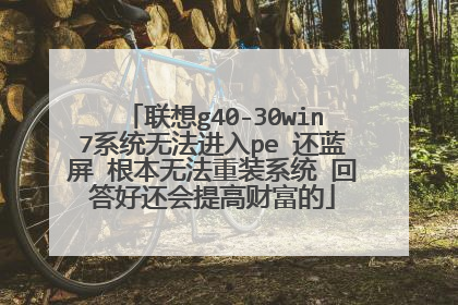 联想g40-30win7系统无法进入pe 还蓝屏 根本无法重装系统 回答好还会提高财富的